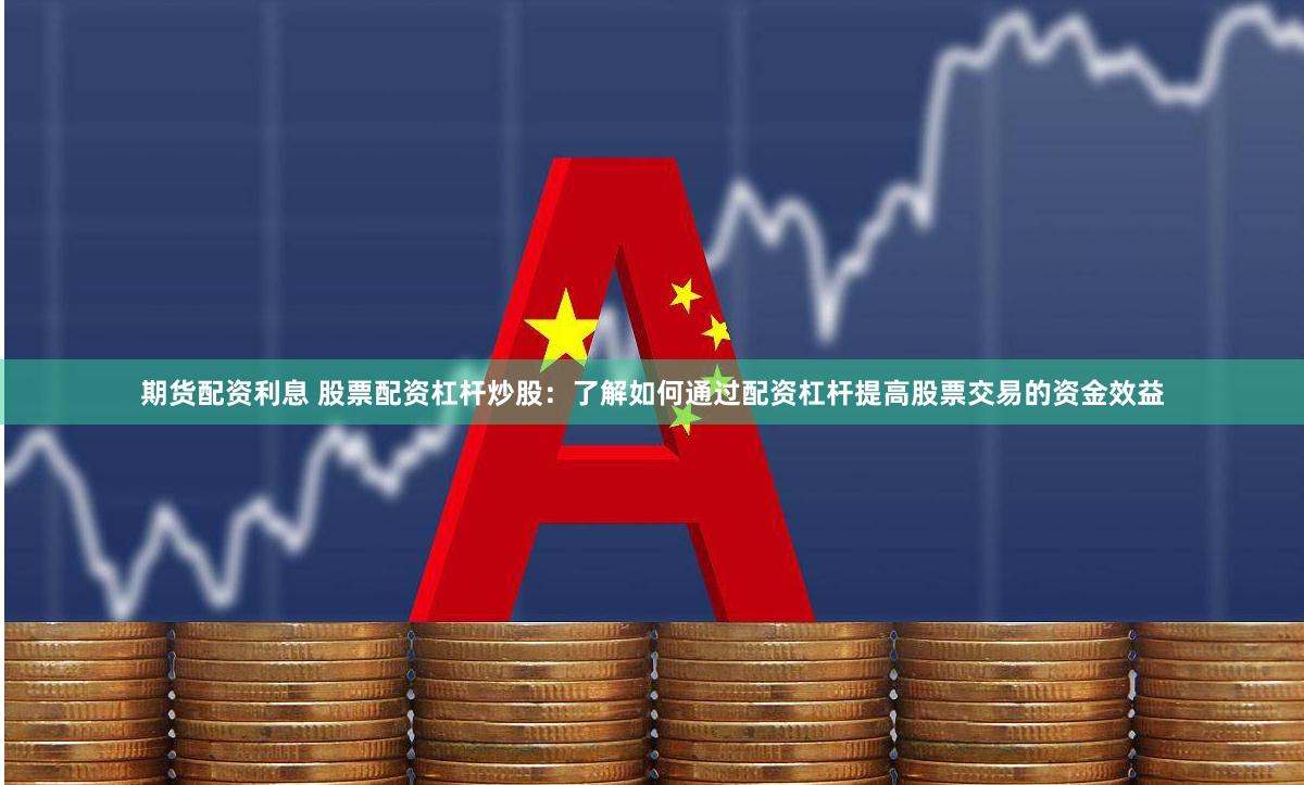 期货配资利息 股票配资杠杆炒股：了解如何通过配资杠杆提高股票