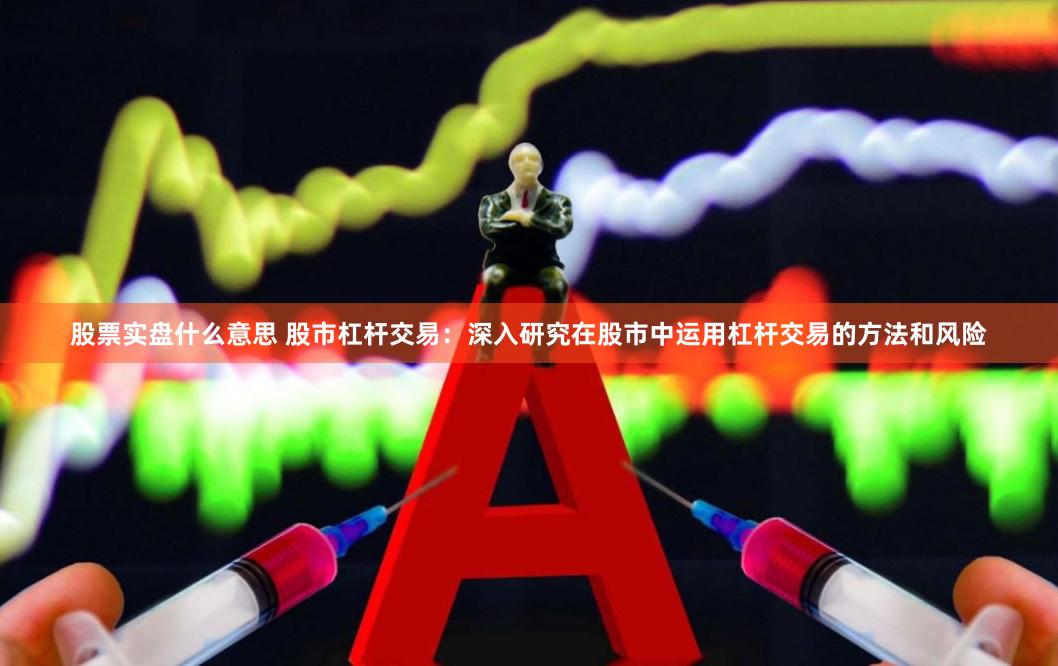 股票实盘什么意思 股市杠杆交易：深入研究在股市中运用杠杆交易