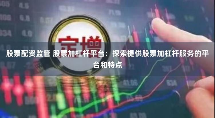 股票配资监管 股票加杠杆平台：探索提供股票加杠杆服务的平台和